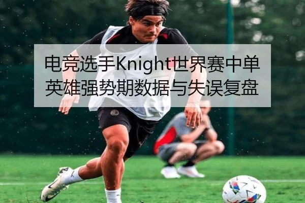 电竞选手Knight世界赛中单英雄强势期数据与失误复盘